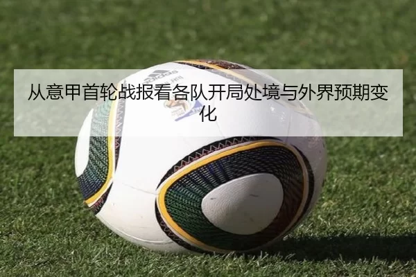 从意甲首轮战报看各队开局处境与外界预期变化